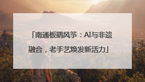 南通板鹞风筝：AI与非遗融合，老手艺焕发新活力